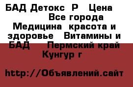 БАД Детокс -Р › Цена ­ 1 167 - Все города Медицина, красота и здоровье » Витамины и БАД   . Пермский край,Кунгур г.